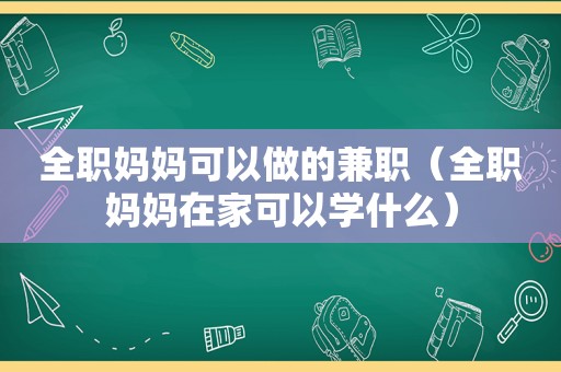 全职妈妈可以做的 *** （全职妈妈在家可以学什么）