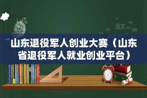 山东退役军人创业大赛（山东省退役军人就业创业平台）