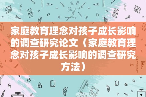 家庭教育理念对孩子成长影响的调查研究论文（家庭教育理念对孩子成长影响的调查研究方法）