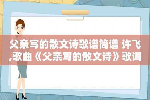 父亲写的散文诗歌谱简谱 许飞,歌曲《父亲写的散文诗》歌词