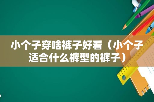 小个子穿啥裤子好看（小个子适合什么裤型的裤子）