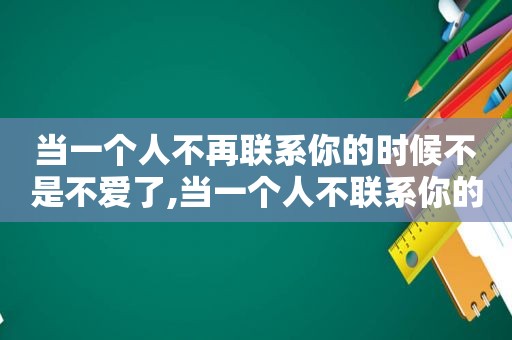 当一个人不再联系你的时候不是不爱了,当一个人不联系你的时候该怎么做