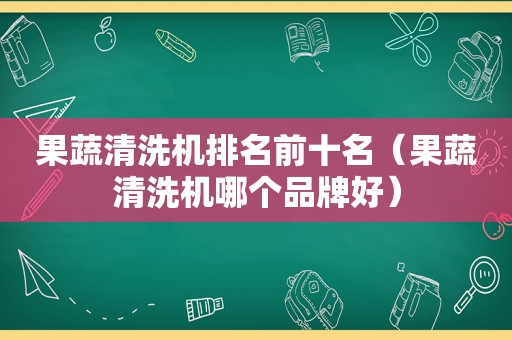 果蔬清洗机排名前十名（果蔬清洗机哪个品牌好）