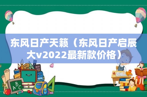 东风日产天籁（东风日产启辰大v2022最新款价格）