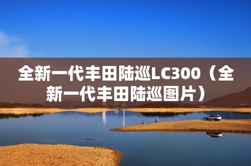 全新一代丰田陆巡LC300（全新一代丰田陆巡图片）