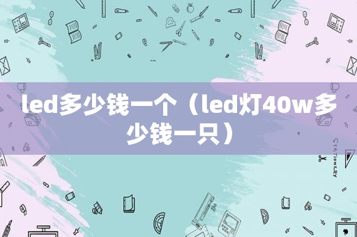 led多少钱一个（led灯40w多少钱一只）