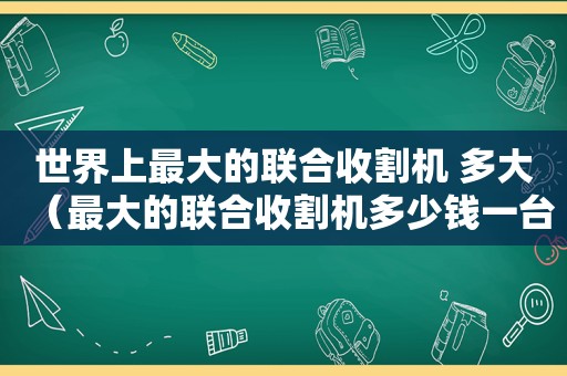 世界上最大的联合收割机 多大（最大的联合收割机多少钱一台）