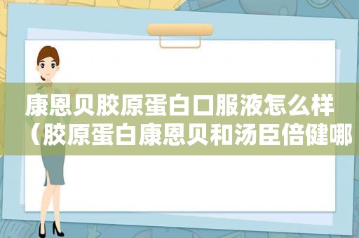 康恩贝胶原蛋白口服液怎么样（胶原蛋白康恩贝和汤臣倍健哪个好）