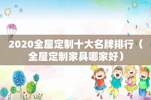 2020全屋定制十大名牌排行（全屋定制家具哪家好）