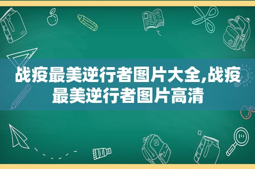 战疫最美逆行者图片大全,战疫最美逆行者图片高清