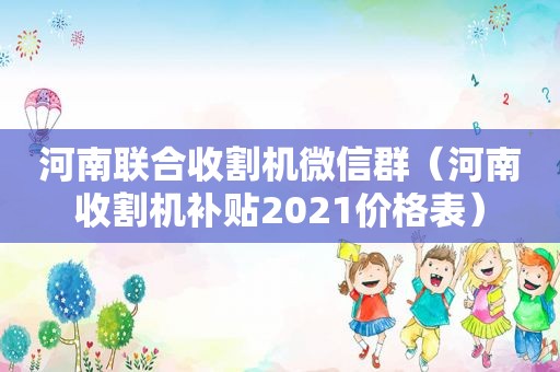 河南联合收割机微信群（河南收割机补贴2021价格表）