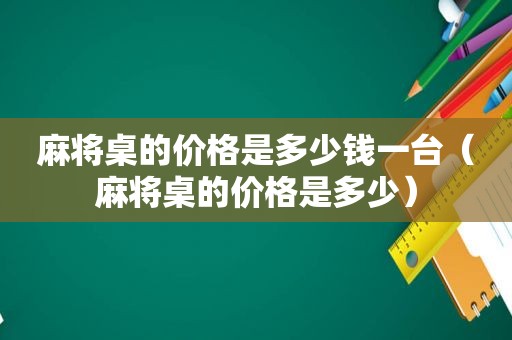 麻将桌的价格是多少钱一台（麻将桌的价格是多少）