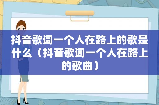 抖音歌词一个人在路上的歌是什么（抖音歌词一个人在路上的歌曲）