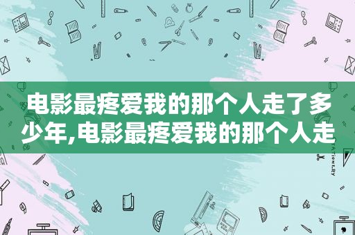 电影最疼爱我的那个人走了多少年,电影最疼爱我的那个人走了是哪一集