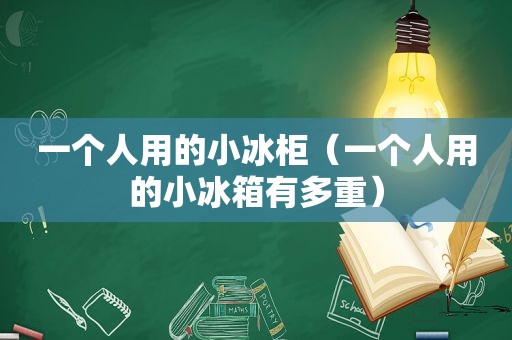 一个人用的小冰柜（一个人用的小冰箱有多重）