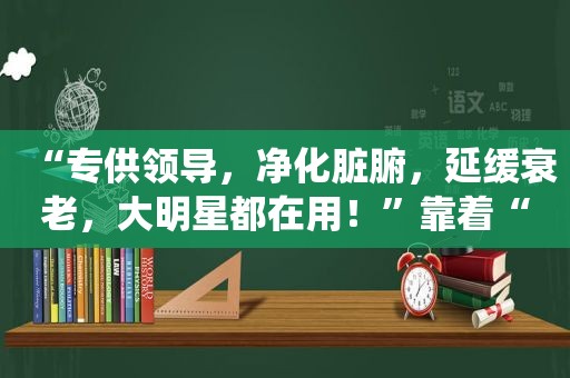 “专供领导，净化脏腑，延缓衰老，大明星都在用！”靠着“神仙药” 诈骗团伙“卷”走3000多名老人4000万元！