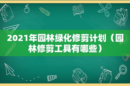 2021年园林绿化修剪计划（园林修剪工具有哪些）