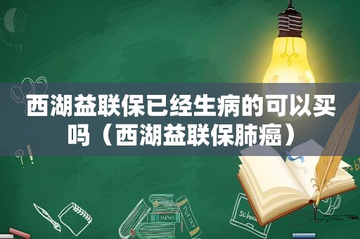 西湖益联保已经生病的可以买吗（西湖益联保肺癌）