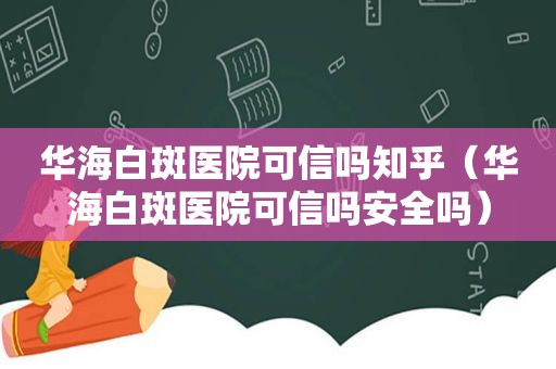 华海白斑医院可信吗知乎（华海白斑医院可信吗安全吗）