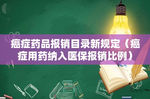 癌症药品报销目录新规定（癌症用药纳入医保报销比例）