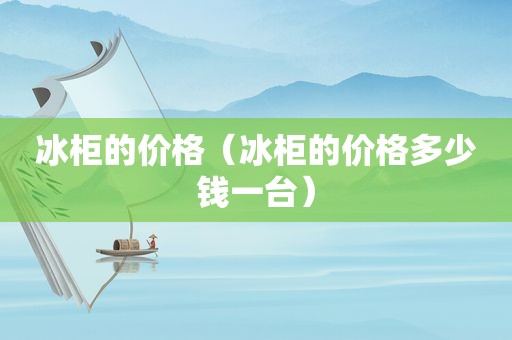 冰柜的价格（冰柜的价格多少钱一台）