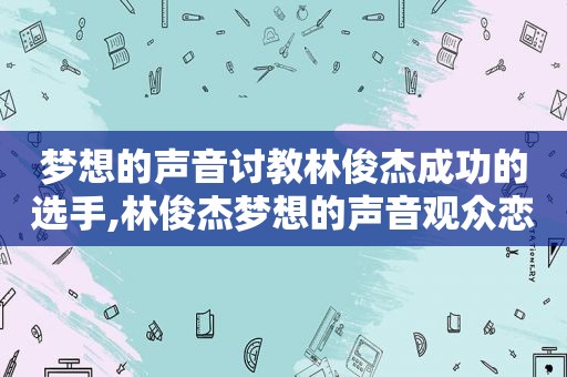 梦想的声音讨教林俊杰成功的选手,林俊杰梦想的声音观众恋恋不舍落泪