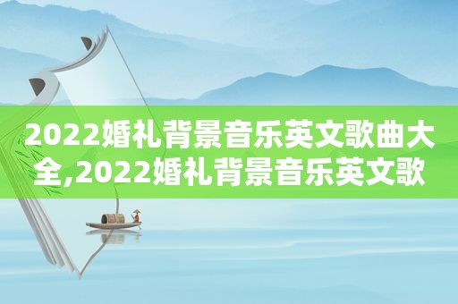 2022婚礼背景音乐英文歌曲大全,2022婚礼背景音乐英文歌曲有哪些