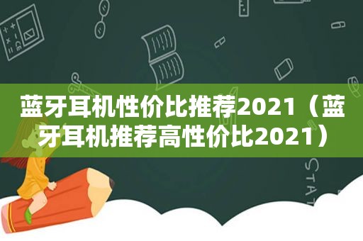 蓝牙耳机性价比推荐2021（蓝牙耳机推荐高性价比2021）