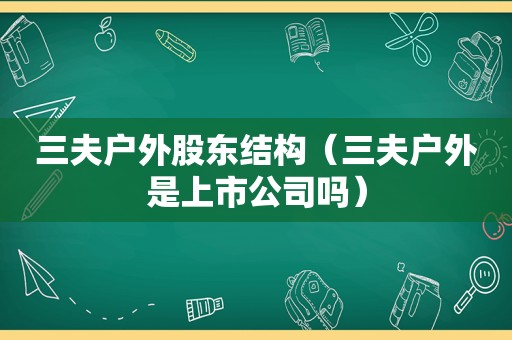 三夫户外股东结构（三夫户外是上市公司吗）