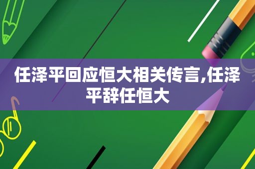 任泽平回应恒大相关传言,任泽平辞任恒大