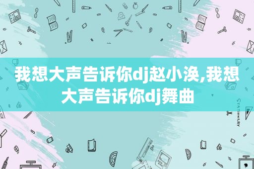 我想大声告诉你dj赵小涣,我想大声告诉你dj舞曲