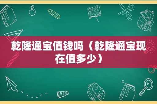 乾隆通宝值钱吗（乾隆通宝现在值多少）