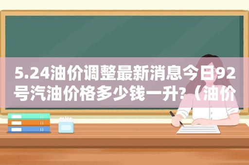 5.24油价调整最新消息今日92号汽油价格多少钱一升?（油价查询今日92号汽油价格）