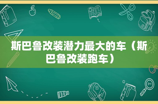 斯巴鲁改装潜力最大的车（斯巴鲁改装跑车）