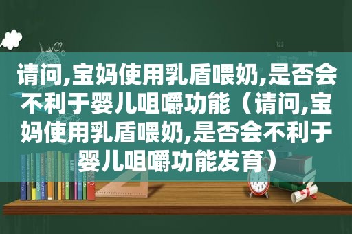 请问,宝妈使用乳盾喂奶,是否会不利于婴儿咀嚼功能（请问,宝妈使用乳盾喂奶,是否会不利于婴儿咀嚼功能发育）