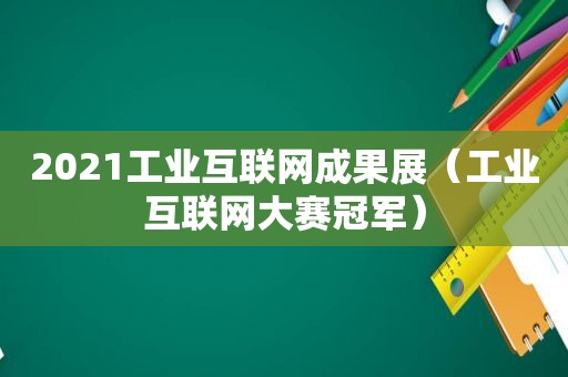 2021工业互联网成果展（工业互联网大赛冠军）