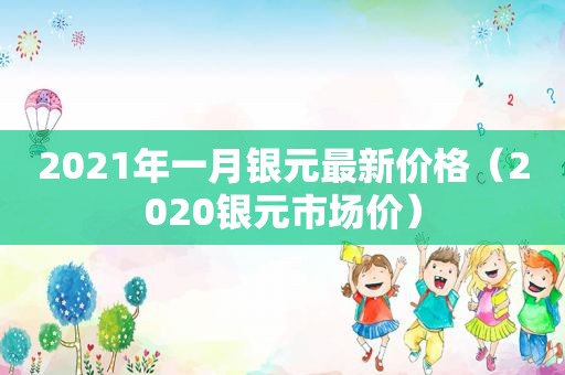 2021年一月银元最新价格（2020银元市场价）