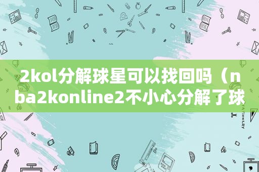 2kol分解球星可以找回吗（nba2konline2不小心分解了球星怎么办）