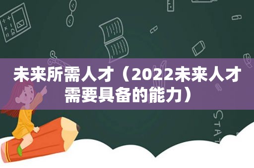 未来所需人才（2022未来人才需要具备的能力）