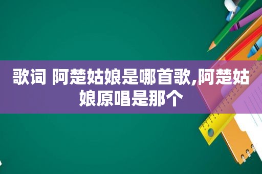 歌词 阿楚姑娘是哪首歌,阿楚姑娘原唱是那个