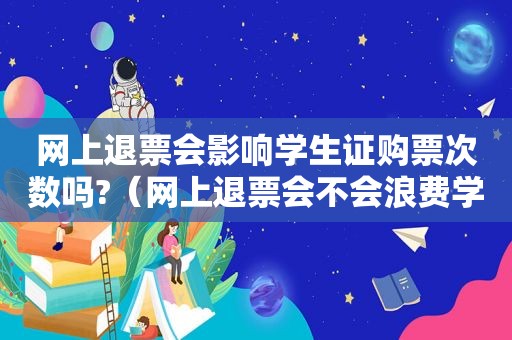 网上退票会影响学生证购票次数吗?（网上退票会不会浪费学生票）