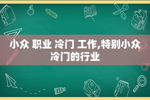 小众 职业 冷门 工作,特别小众冷门的行业