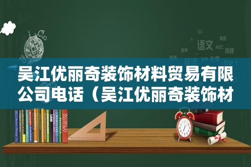 吴江优丽奇装饰材料贸易有限公司电话（吴江优丽奇装饰材料贸易有限公司地址）