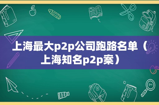 上海最大p2p公司跑路名单（上海知名p2p案）