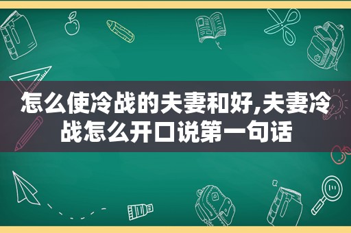 怎么使冷战的夫妻和好,夫妻冷战怎么开口说第一句话