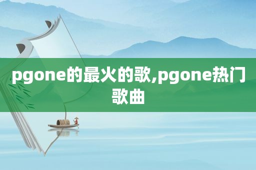 pgone的最火的歌,pgone热门歌曲