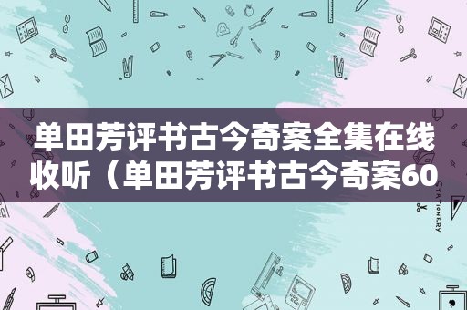 单田芳评书古今奇案全集在线收听（单田芳评书古今奇案60回）