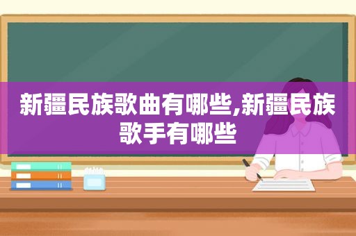 新疆民族歌曲有哪些,新疆民族歌手有哪些