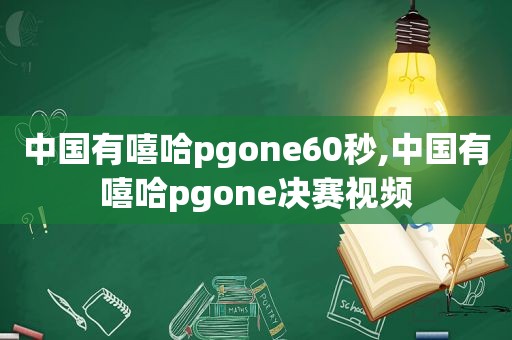 中国有嘻哈pgone60秒,中国有嘻哈pgone决赛视频