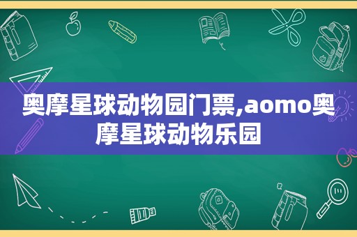 奥摩星球动物园门票,aomo奥摩星球动物乐园